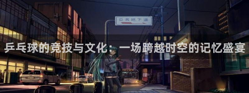 好博体育登录入口下载安装：乒乓球的竞技与文化：一场跨越时空的