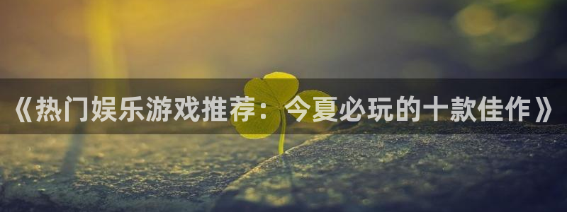 壹号app下载官网娱乐：《热门娱乐游戏推荐：今夏必玩的十款佳作》