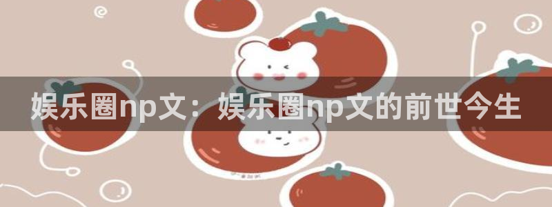 壹号玩家app下载：娱乐圈np文：娱乐圈np文的前世今生