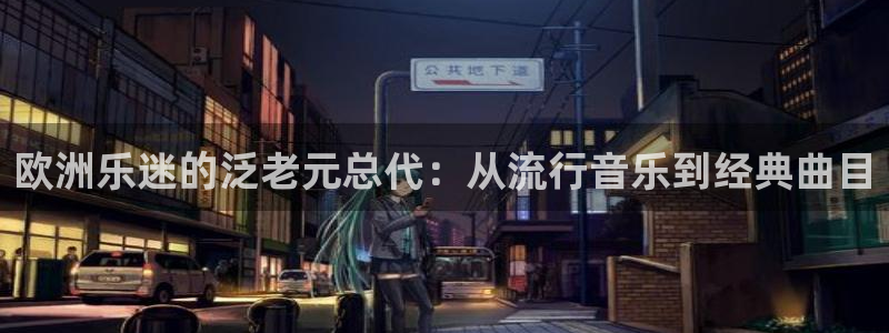 旺财28能退款吗：欧洲乐迷的泛老元总代：从流行音乐到经典曲目