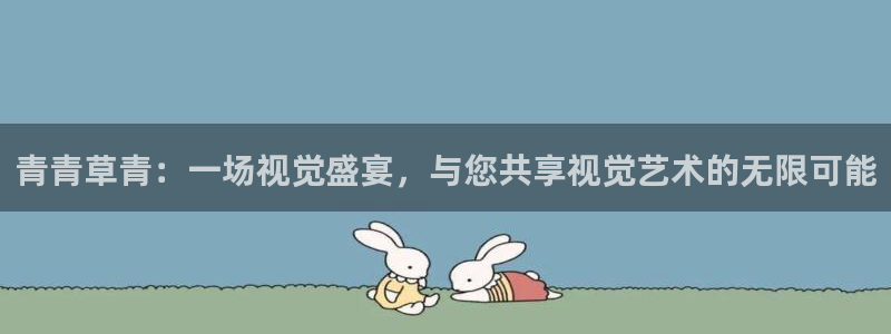 旺财28 - ng大舞台,有梦你就来：青青草青：一场视觉盛宴，与您共享视觉艺术的无限可能