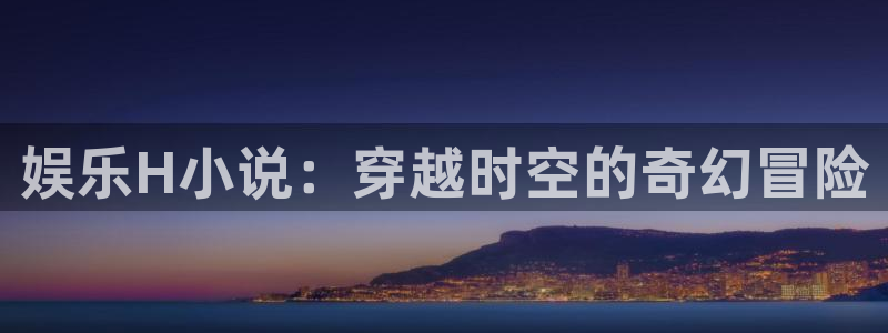 壹号官网app下载安装：娱乐H小说：穿越时空的奇幻冒险