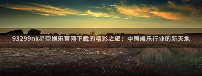 伟德国际集团 壹号(one game)：93299nk星空娱乐官网下载的精彩之旅：中国娱乐行业的新天地