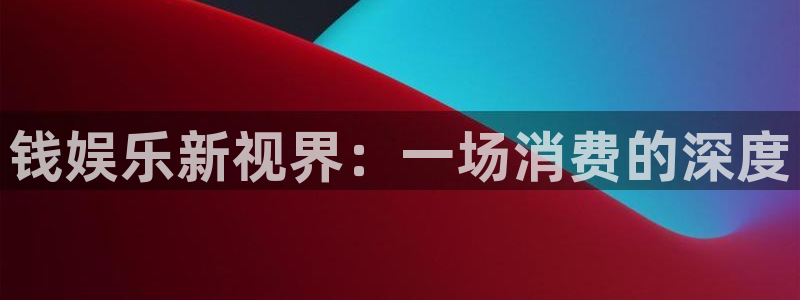 壹号电子娱乐app下载安装最新版本：钱娱乐新视界：一场消费的深度