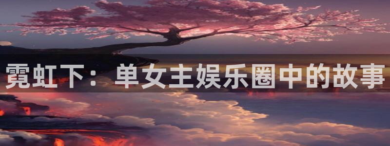 旺财28官方app下载安装：霓虹下：单女主娱乐圈中的故事