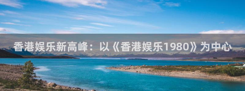 壹号电子娱乐app下载安装：香港娱乐新高峰：以《香港娱乐1980》为中心