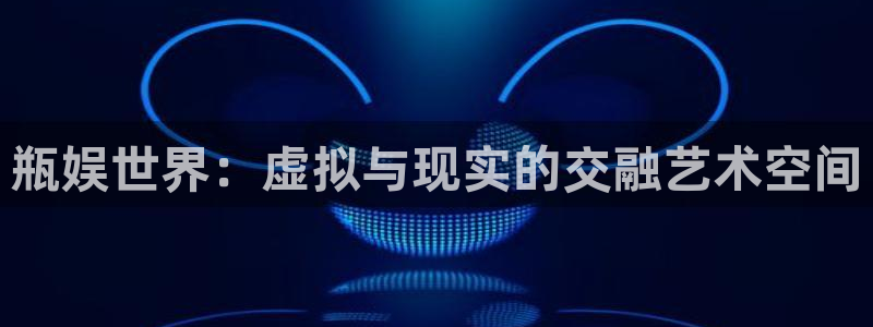 旺财28app下载官网：瓶娱世界：虚拟与现实的交融艺术空间