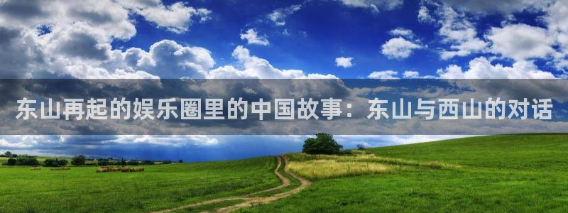 壹号电子娱乐app下载安装：东山再起的娱乐圈里的中国故事：东山与西山的对话