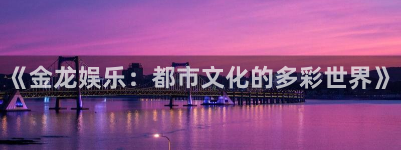壹号电子娱乐app下载安装最新版本：《金龙娱乐：都市文化的多彩世界》