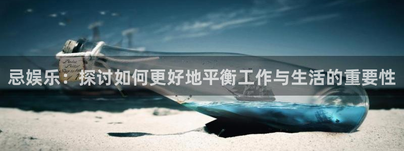 壹号大舞台娱乐app下载安装：忌娱乐：探讨如何更好地平衡工作与生活的重要性