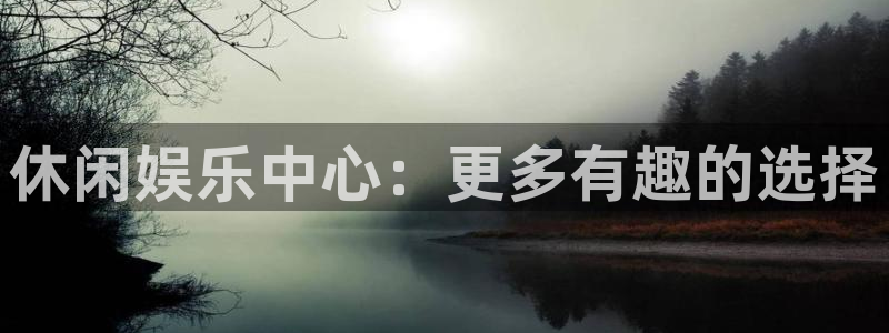 壹号电子娱乐app下载最新版本安装：休闲娱乐中心：更多有趣的选择