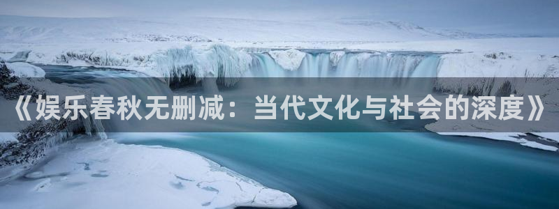 壹号电子娱乐app下载最新版本安装：《娱乐春秋无删减：当代文化与社会的深度》