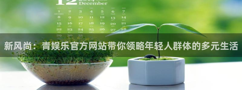 壹号平台注册链接官网下载：新风尚：青娱乐官方网站带你领略年轻人群体的多元生活