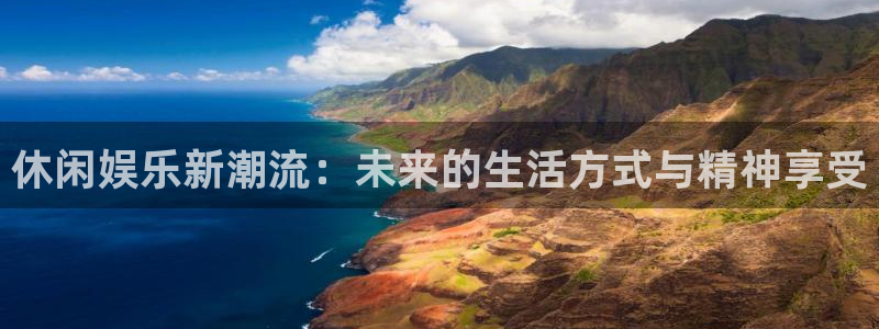 壹号平台下载安装：休闲娱乐新潮流：未来的生活方式与精神享受